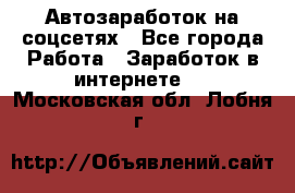 Автозаработок на соцсетях - Все города Работа » Заработок в интернете   . Московская обл.,Лобня г.